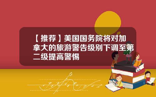 【推荐】美国国务院将对加拿大的旅游警告级别下调至第二级提高警惕