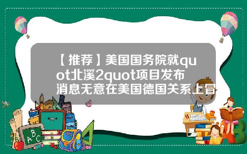【推荐】美国国务院就quot北溪2quot项目发布消息无意在美国德国关系上冒险