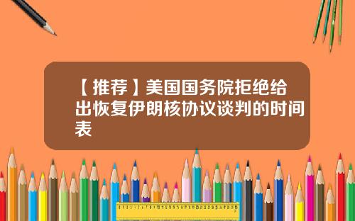 【推荐】美国国务院拒绝给出恢复伊朗核协议谈判的时间表