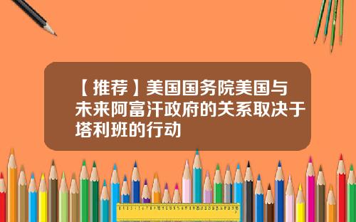 【推荐】美国国务院美国与未来阿富汗政府的关系取决于塔利班的行动