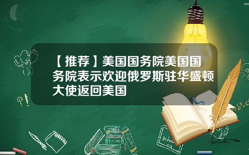 【推荐】美国国务院美国国务院表示欢迎俄罗斯驻华盛顿大使返回美国