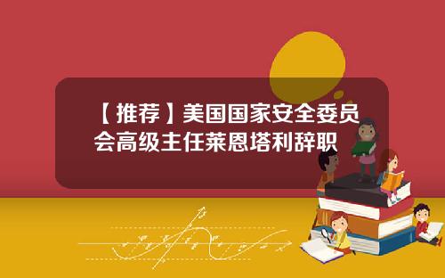 【推荐】美国国家安全委员会高级主任莱恩塔利辞职