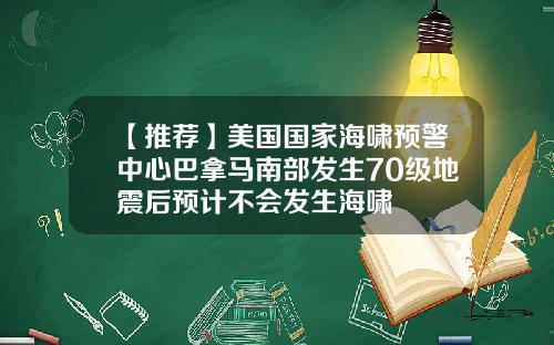 【推荐】美国国家海啸预警中心巴拿马南部发生70级地震后预计不会发生海啸