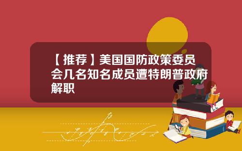 【推荐】美国国防政策委员会几名知名成员遭特朗普政府解职