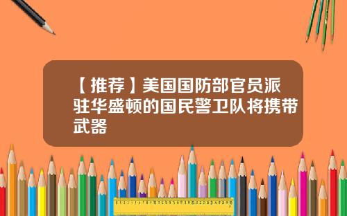 【推荐】美国国防部官员派驻华盛顿的国民警卫队将携带武器