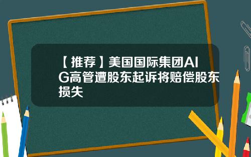 【推荐】美国国际集团AIG高管遭股东起诉将赔偿股东损失