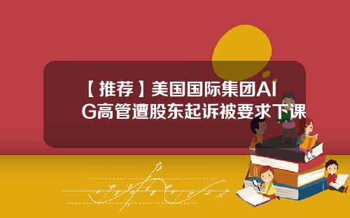 【推荐】美国国际集团AIG高管遭股东起诉被要求下课