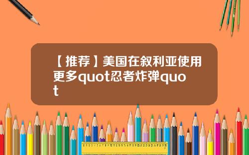 【推荐】美国在叙利亚使用更多quot忍者炸弹quot