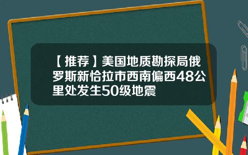 【推荐】美国地质勘探局俄罗斯新恰拉市西南偏西48公里处发生50级地震
