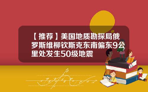 【推荐】美国地质勘探局俄罗斯维柳钦斯克东南偏东9公里处发生50级地震