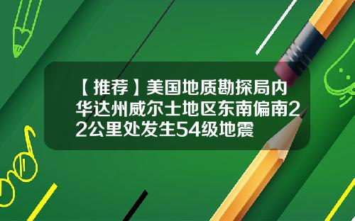 【推荐】美国地质勘探局内华达州威尔士地区东南偏南22公里处发生54级地震