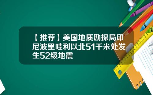 【推荐】美国地质勘探局印尼波里哇利以北51千米处发生52级地震