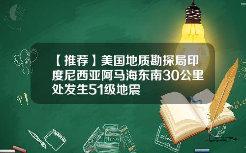 【推荐】美国地质勘探局印度尼西亚阿马海东南30公里处发生51级地震