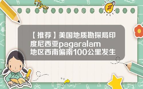 【推荐】美国地质勘探局印度尼西亚pagaralam地区西南偏南100公里发生51级地震