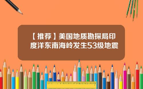 【推荐】美国地质勘探局印度洋东南海岭发生53级地震