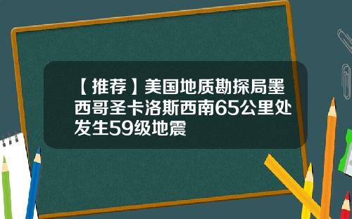 【推荐】美国地质勘探局墨西哥圣卡洛斯西南65公里处发生59级地震