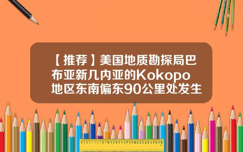 【推荐】美国地质勘探局巴布亚新几内亚的Kokopo地区东南偏东90公里处发生55级地震