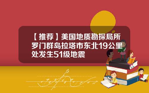 【推荐】美国地质勘探局所罗门群岛拉塔市东北19公里处发生51级地震