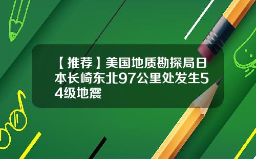 【推荐】美国地质勘探局日本长崎东北97公里处发生54级地震