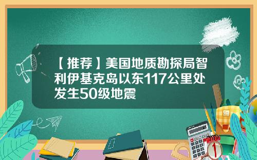 【推荐】美国地质勘探局智利伊基克岛以东117公里处发生50级地震