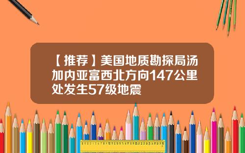 【推荐】美国地质勘探局汤加内亚富西北方向147公里处发生57级地震