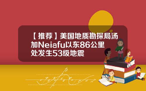 【推荐】美国地质勘探局汤加Neiafu以东86公里处发生53级地震