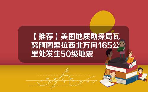 【推荐】美国地质勘探局瓦努阿图索拉西北方向165公里处发生50级地震