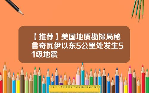【推荐】美国地质勘探局秘鲁奇瓦伊以东5公里处发生51级地震