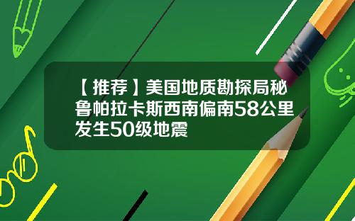 【推荐】美国地质勘探局秘鲁帕拉卡斯西南偏南58公里发生50级地震