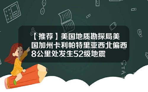 【推荐】美国地质勘探局美国加州卡利帕特里亚西北偏西8公里处发生52级地震