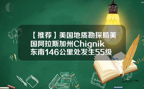 【推荐】美国地质勘探局美国阿拉斯加州Chignik东南146公里处发生55级地震