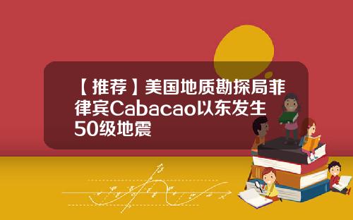 【推荐】美国地质勘探局菲律宾Cabacao以东发生50级地震