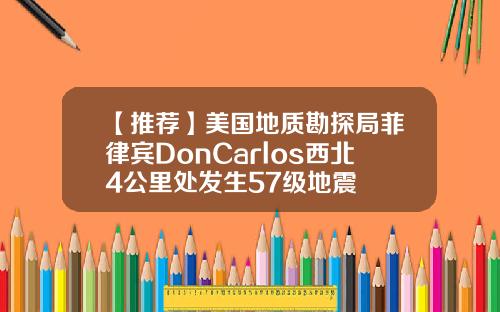 【推荐】美国地质勘探局菲律宾DonCarlos西北4公里处发生57级地震