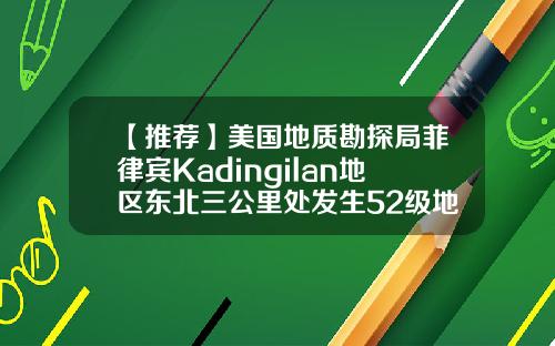 【推荐】美国地质勘探局菲律宾Kadingilan地区东北三公里处发生52级地震