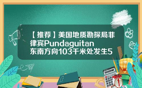 【推荐】美国地质勘探局菲律宾Pundaguitan东南方向103千米处发生52级地震