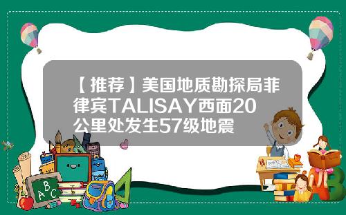 【推荐】美国地质勘探局菲律宾TALISAY西面20公里处发生57级地震