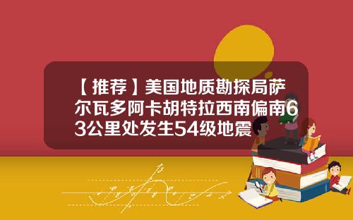 【推荐】美国地质勘探局萨尔瓦多阿卡胡特拉西南偏南63公里处发生54级地震