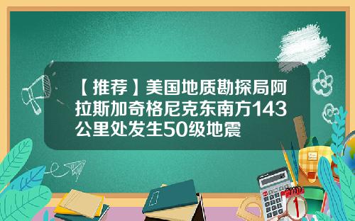 【推荐】美国地质勘探局阿拉斯加奇格尼克东南方143公里处发生50级地震