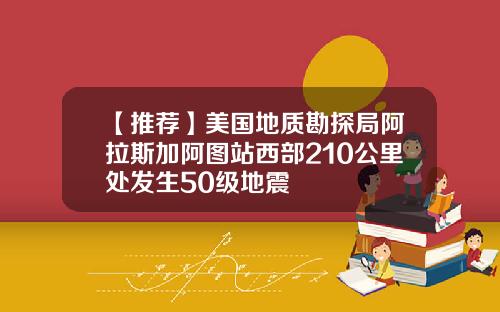 【推荐】美国地质勘探局阿拉斯加阿图站西部210公里处发生50级地震