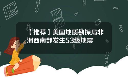 【推荐】美国地质勘探局非洲西南部发生53级地震