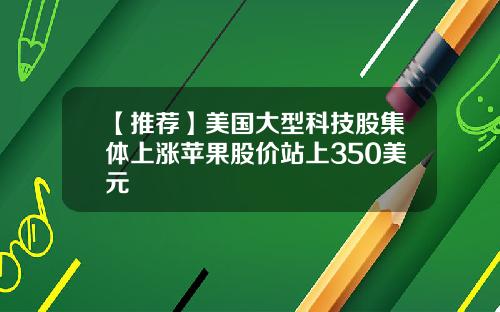 【推荐】美国大型科技股集体上涨苹果股价站上350美元