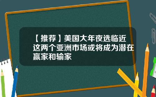 【推荐】美国大年夜选临近这两个亚洲市场或将成为潜在赢家和输家