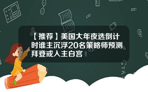 【推荐】美国大年夜选倒计时谁主沉浮20名策略师预测拜登或入主白宫