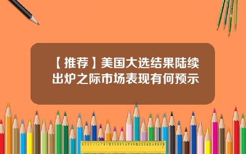 【推荐】美国大选结果陆续出炉之际市场表现有何预示