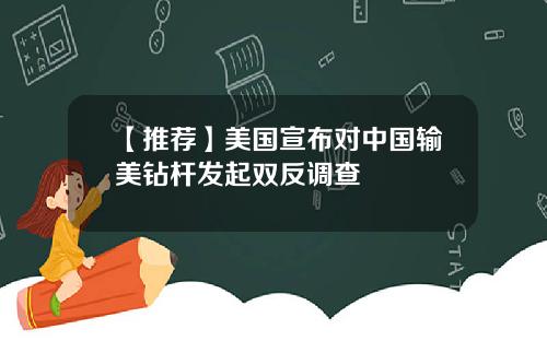 【推荐】美国宣布对中国输美钻杆发起双反调查