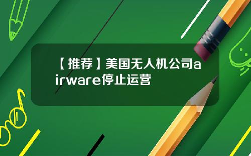 【推荐】美国无人机公司airware停止运营