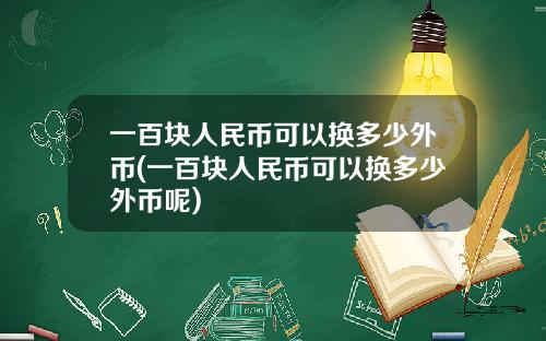 一百块人民币可以换多少外币(一百块人民币可以换多少外币呢)