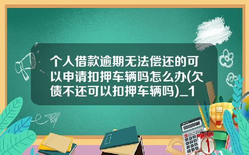 个人借款逾期无法偿还的可以申请扣押车辆吗怎么办(欠债不还可以扣押车辆吗)_1