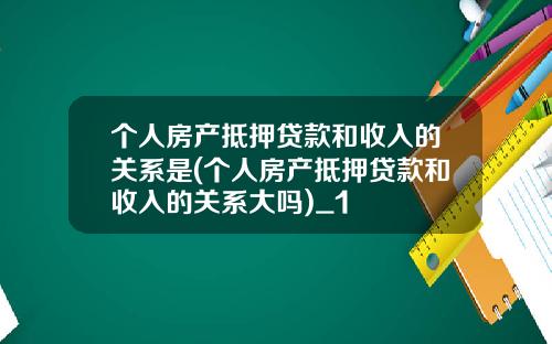 个人房产抵押贷款和收入的关系是(个人房产抵押贷款和收入的关系大吗)_1