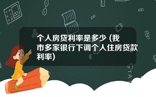 个人房贷利率是多少 (我市多家银行下调个人住房贷款利率)